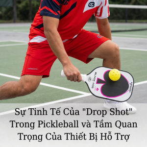 Sự Tinh Tế Của "Drop Shot" Trong Pickleball và Tầm Quan Trọng Của Thiết Bị Hỗ Trợ