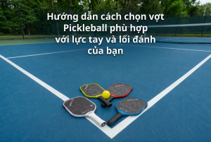 Hướng dẫn cách chọn vợt Pickleball phù hợp với lực tay và lối đánh của bạn